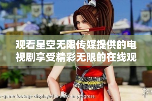 观看星空无限传媒提供的电视剧享受精彩无限的在线观影体验