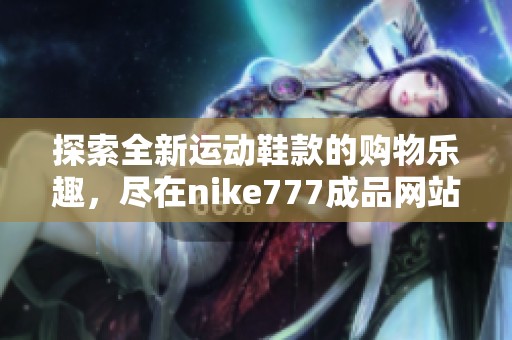 探索全新运动鞋款的购物乐趣，尽在nike777成品网站等你来发现