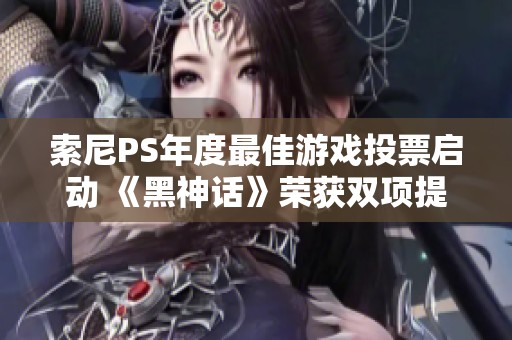索尼PS年度最佳游戏投票启动 《黑神话》荣获双项提名引关注