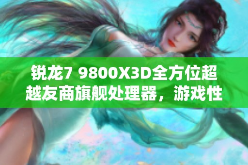 锐龙7 9800X3D全方位超越友商旗舰处理器，游戏性能表现惊艳