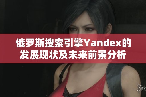 俄罗斯搜索引擎Yandex的发展现状及未来前景分析
