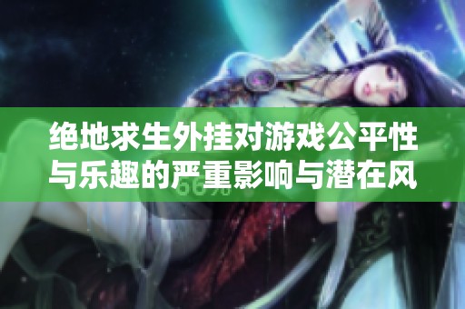 绝地求生外挂对游戏公平性与乐趣的严重影响与潜在风险分析