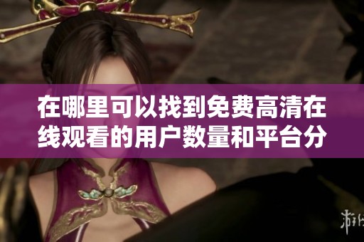 在哪里可以找到免费高清在线观看的用户数量和平台分析