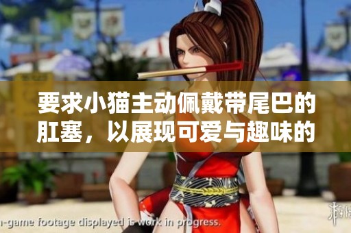 要求小猫主动佩戴带尾巴的肛塞，以展现可爱与趣味的萌态