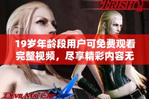 19岁年龄段用户可免费观看完整视频，尽享精彩内容无需付费