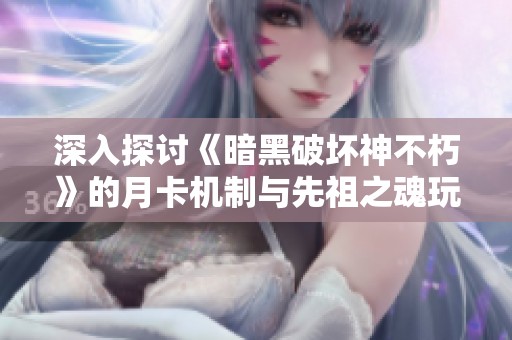 深入探讨《暗黑破坏神不朽》的月卡机制与先祖之魂玩法解析