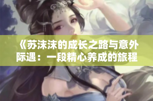 《苏沫沫的成长之路与意外际遇：一段精心养成的旅程》