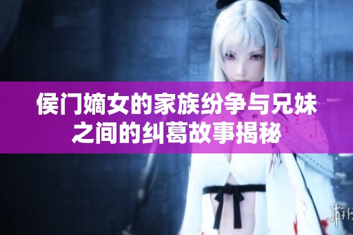 侯门嫡女的家族纷争与兄妹之间的纠葛故事揭秘