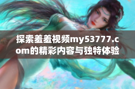 探索羞羞视频my53777.com的精彩内容与独特体验，尽情享受视听盛宴