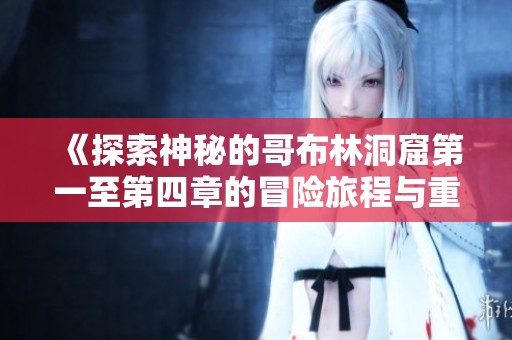 《探索神秘的哥布林洞窟第一至第四章的冒险旅程与重要发现》