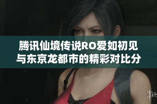 腾讯仙境传说RO爱如初见与东京龙都市的精彩对比分析
