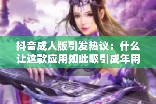 抖音成人版引发热议：什么让这款应用如此吸引成年用户的关注与使用