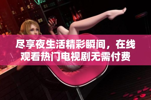 尽享夜生活精彩瞬间，在线观看热门电视剧无需付费