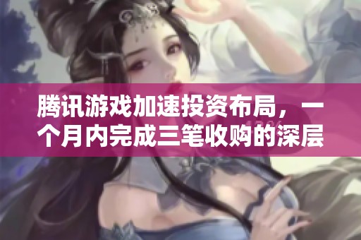 腾讯游戏加速投资布局，一个月内完成三笔收购的深层原因解析