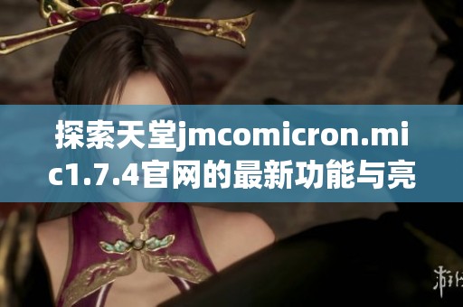 探索天堂jmcomicron.mic1.7.4官网的最新功能与亮点详解