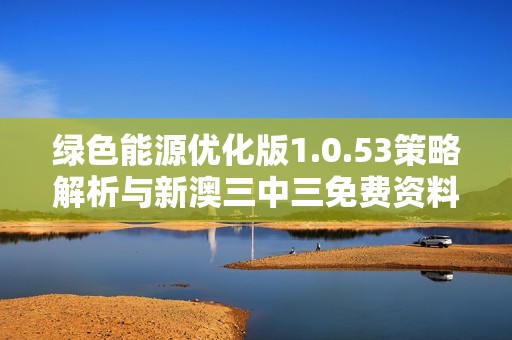 绿色能源优化版1.0.53策略解析与新澳三中三免费资料提升方案