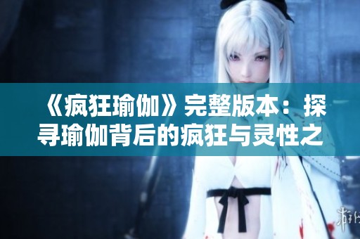 《疯狂瑜伽》完整版本：探寻瑜伽背后的疯狂与灵性之旅