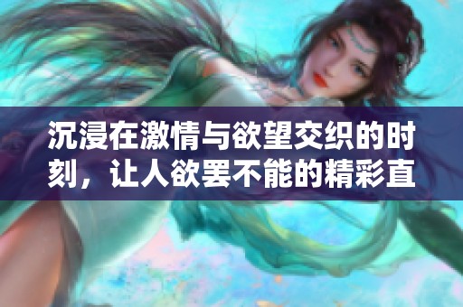 沉浸在激情与欲望交织的时刻，让人欲罢不能的精彩直播体验