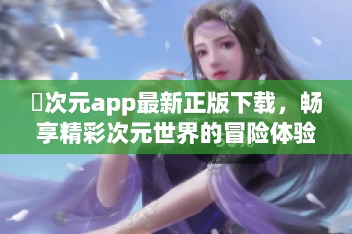 囧次元app最新正版下载，畅享精彩次元世界的冒险体验