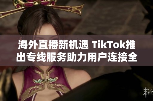 海外直播新机遇 TikTok推出专线服务助力用户连接全球观众