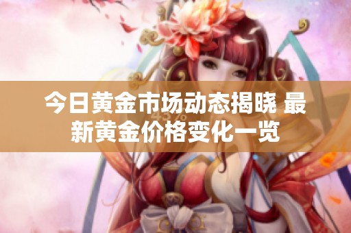今日黄金市场动态揭晓 最新黄金价格变化一览