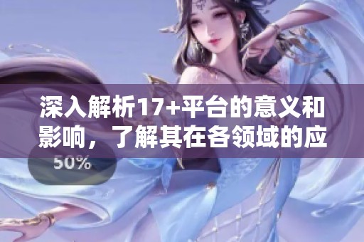 深入解析17+平台的意义和影响，了解其在各领域的应用与发展潜力
