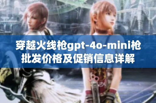 穿越火线枪gpt-4o-mini枪批发价格及促销信息详解