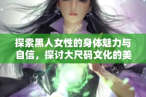 探索黑人女性的身体魅力与自信，探讨大尺码文化的美丽与力量
