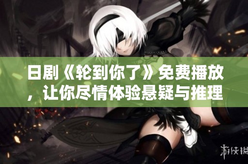 日剧《轮到你了》免费播放，让你尽情体验悬疑与推理的魅力