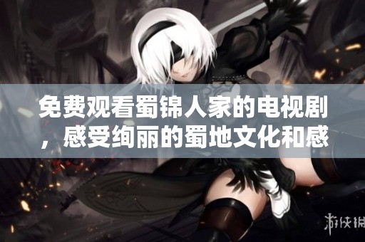 免费观看蜀锦人家的电视剧，感受绚丽的蜀地文化和感人故事