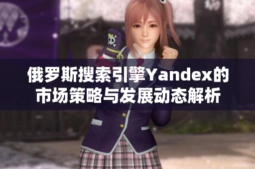 俄罗斯搜索引擎Yandex的市场策略与发展动态解析