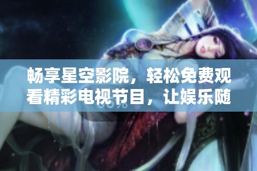 畅享星空影院，轻松免费观看精彩电视节目，让娱乐随时随地陪伴你