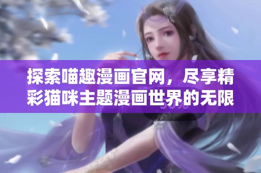 探索喵趣漫画官网，尽享精彩猫咪主题漫画世界的无限乐趣