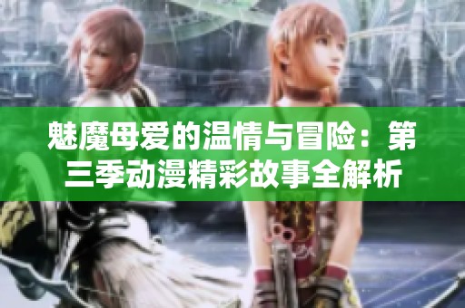 魅魔母爱的温情与冒险：第三季动漫精彩故事全解析