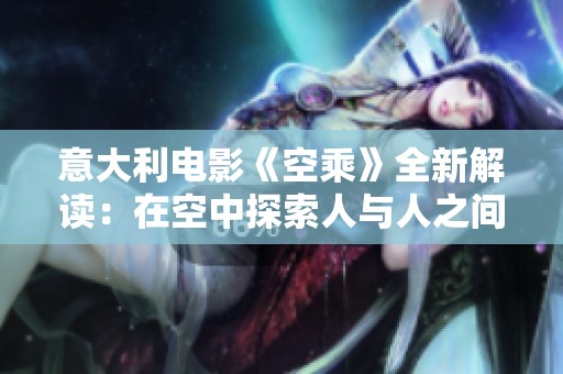 意大利电影《空乘》全新解读：在空中探索人与人之间的情感与梦想