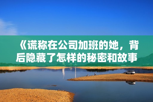 《谎称在公司加班的她，背后隐藏了怎样的秘密和故事》