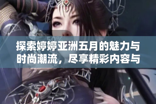 探索婷婷亚洲五月的魅力与时尚潮流，尽享精彩内容与丰富资讯