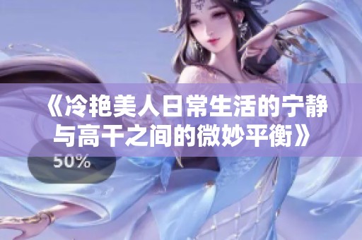 《冷艳美人日常生活的宁静与高干之间的微妙平衡》