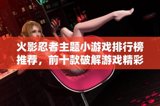 火影忍者主题小游戏排行榜推荐，前十款破解游戏精彩呈现