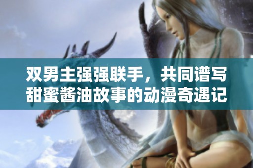 双男主强强联手，共同谱写甜蜜酱油故事的动漫奇遇记