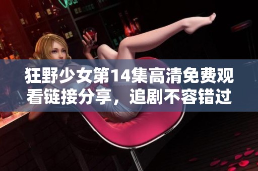 狂野少女第14集高清免费观看链接分享，追剧不容错过的精彩内容推荐