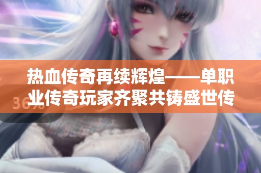 热血传奇再续辉煌——单职业传奇玩家齐聚共铸盛世传奇之梦