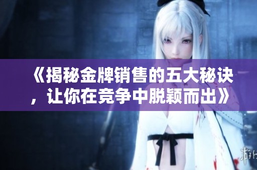 《揭秘金牌销售的五大秘诀，让你在竞争中脱颖而出》