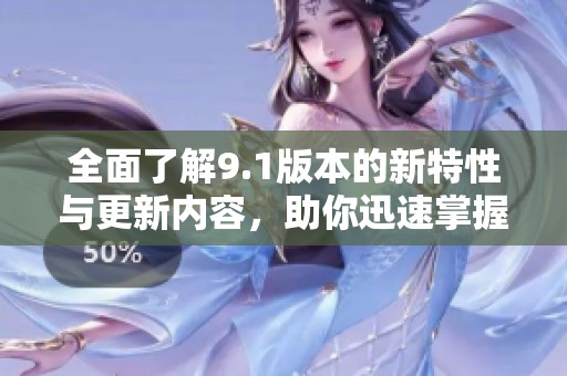 全面了解9.1版本的新特性与更新内容，助你迅速掌握最新动态
