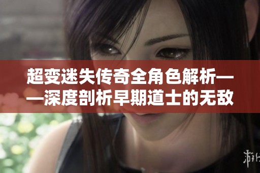 超变迷失传奇全角色解析——深度剖析早期道士的无敌实力与魅力
