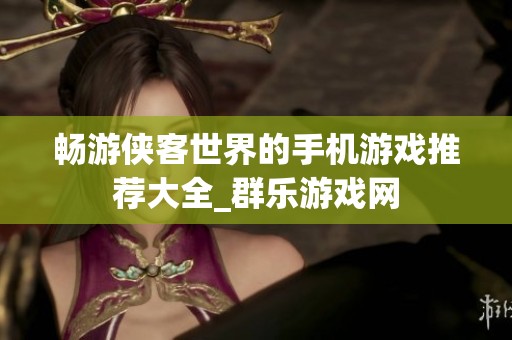 畅游侠客世界的手机游戏推荐大全_群乐游戏网