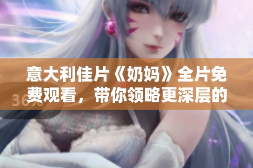 意大利佳片《奶妈》全片免费观看，带你领略更深层的情感故事