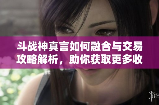 斗战神真言如何融合与交易攻略解析，助你获取更多收益