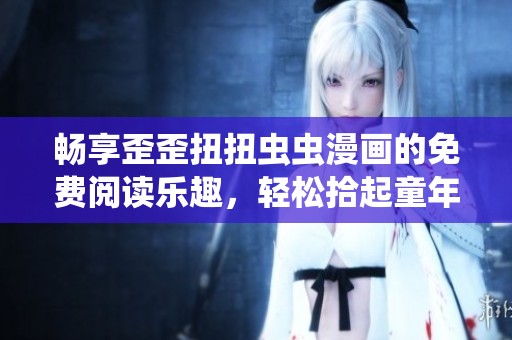 畅享歪歪扭扭虫虫漫画的免费阅读乐趣，轻松拾起童年回忆