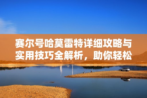 赛尔号哈莫雷特详细攻略与实用技巧全解析，助你轻松应战
